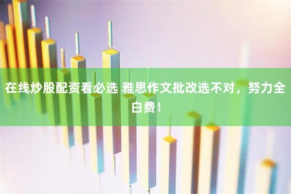 在线炒股配资看必选 雅思作文批改选不对，努力全白费！