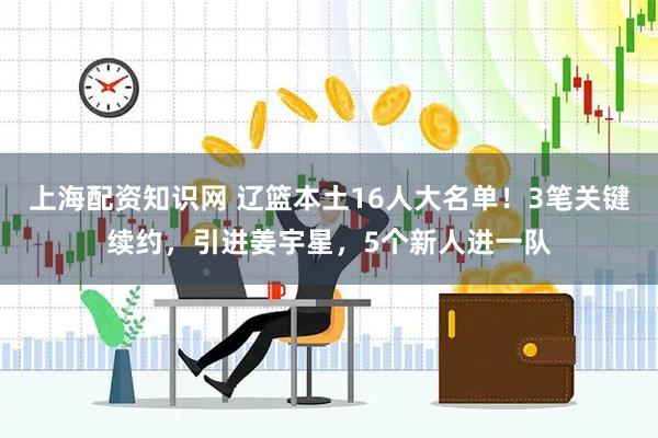 上海配资知识网 辽篮本土16人大名单！3笔关键续约，引进姜宇星，5个新人进一队