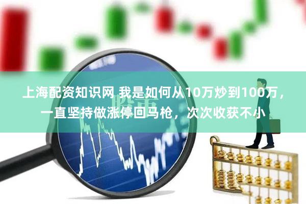 上海配资知识网 我是如何从10万炒到100万，一直坚持做涨停回马枪，次次收获不小