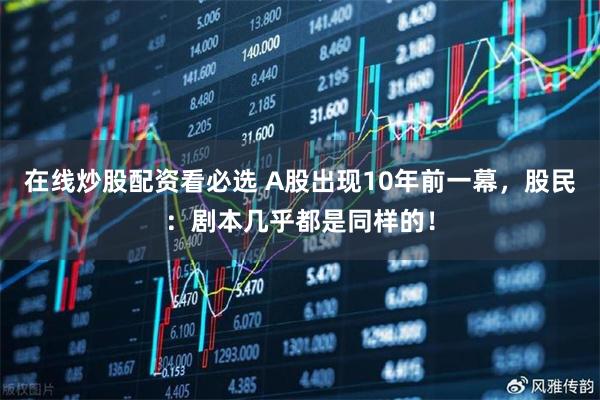 在线炒股配资看必选 A股出现10年前一幕，股民：剧本几乎都是同样的！