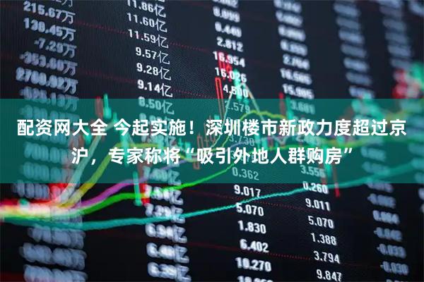 配资网大全 今起实施！深圳楼市新政力度超过京沪，专家称将“吸引外地人群购房”