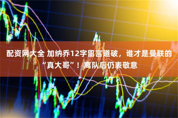配资网大全 加纳乔12字留言道破，谁才是曼联的“真大哥”！离队后仍表敬意