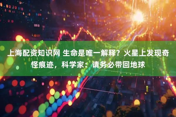 上海配资知识网 生命是唯一解释？火星上发现奇怪痕迹，科学家：请务必带回地球