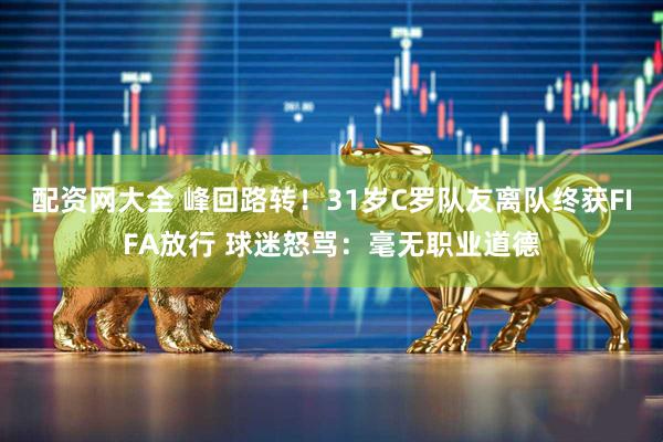 配资网大全 峰回路转！31岁C罗队友离队终获FIFA放行 球迷怒骂：毫无职业道德
