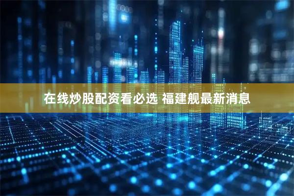 在线炒股配资看必选 福建舰最新消息