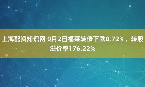 上海配资知识网 9月2日福莱转债下跌0.72%，转股溢价率176.22%
