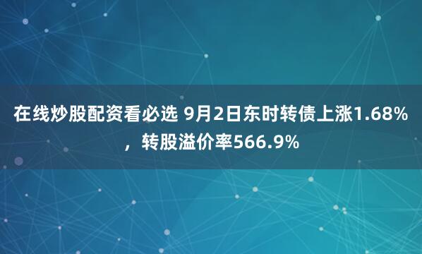 在线炒股配资看必选 9月2日东时转债上涨1.68%，转股溢价率566.9%