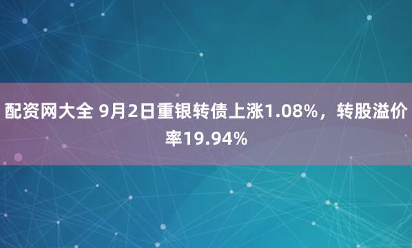 配资网大全 9月2日重银转债上涨1.08%，转股溢价率19.94%