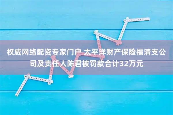 权威网络配资专家门户 太平洋财产保险福清支公司及责任人陈君被罚款合计32万元