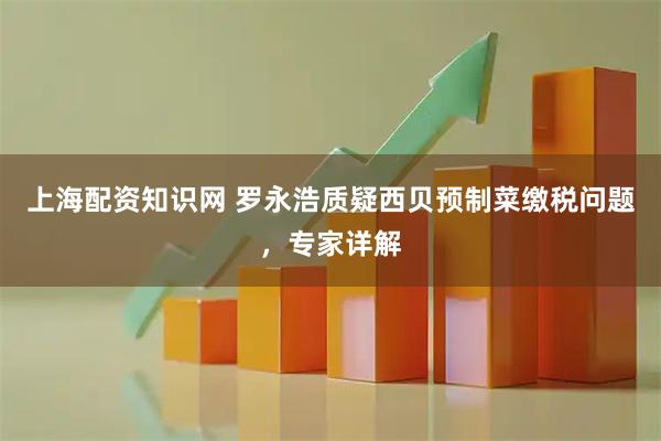 上海配资知识网 罗永浩质疑西贝预制菜缴税问题，专家详解