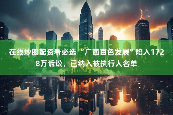 在线炒股配资看必选 “广西百色发展”陷入1728万诉讼，已纳入被执行人名单