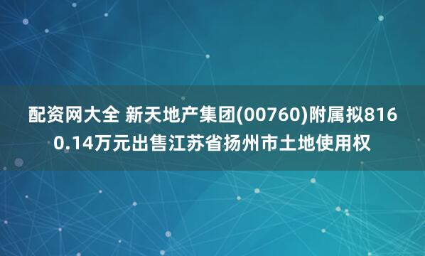配资网大全 新天地产集团(00760)附属拟8160.14万元出售江苏省扬州市土地使用权