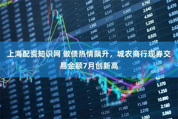 上海配资知识网 做债热情飙升，城农商行现券交易金额7月创新高
