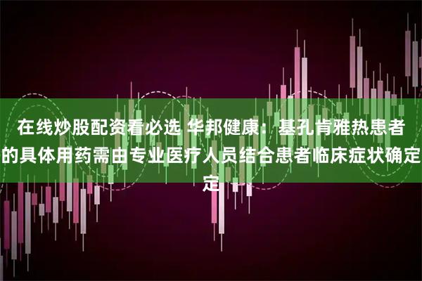 在线炒股配资看必选 华邦健康：基孔肯雅热患者的具体用药需由专业医疗人员结合患者临床症状确定