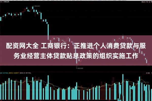 配资网大全 工商银行：正推进个人消费贷款与服务业经营主体贷款贴息政策的组织实施工作