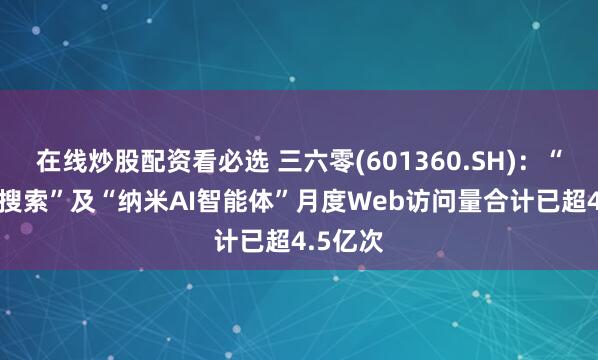 在线炒股配资看必选 三六零(601360.SH)：“纳米AI搜索”及“纳米AI智能体”月度Web访问量合计已超4.5亿次
