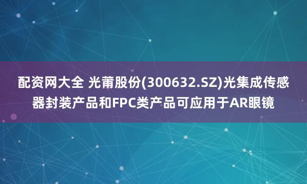 配资网大全 光莆股份(300632.SZ)光集成传感器封装产品和FPC类产品可应用于AR眼镜