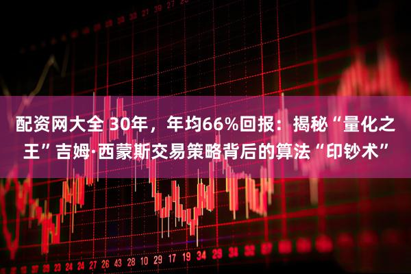 配资网大全 30年，年均66%回报：揭秘“量化之王”吉姆·西蒙斯交易策略背后的算法“印钞术”