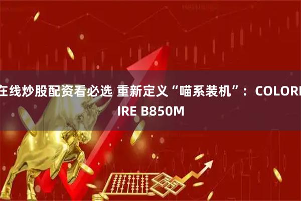 在线炒股配资看必选 重新定义“喵系装机”：COLORFIRE B850M