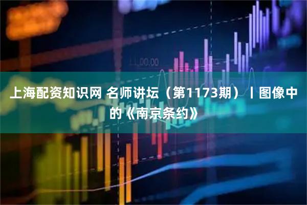 上海配资知识网 名师讲坛（第1173期）丨图像中的《南京条约》