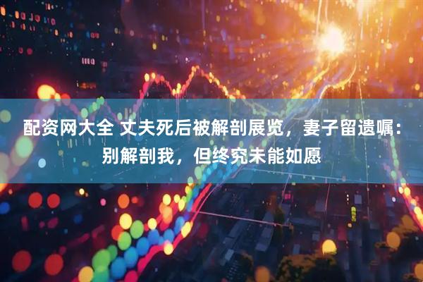 配资网大全 丈夫死后被解剖展览，妻子留遗嘱：别解剖我，但终究未能如愿