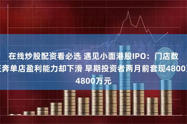 在线炒股配资看必选 遇见小面港股IPO：门店数量狂奔单店盈利能力却下滑 早期投资者两月前套现4800万元