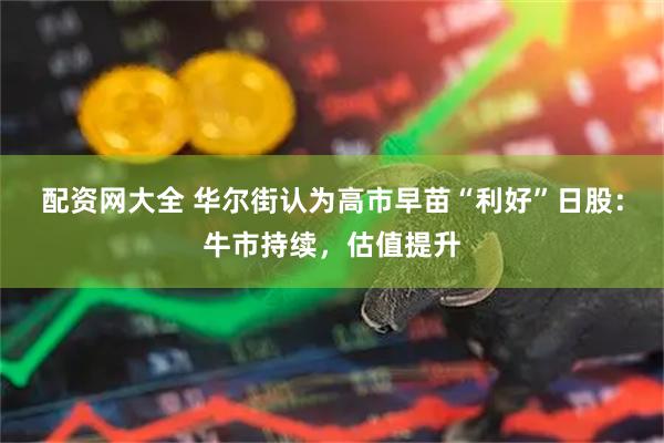 配资网大全 华尔街认为高市早苗“利好”日股：牛市持续，估值提升