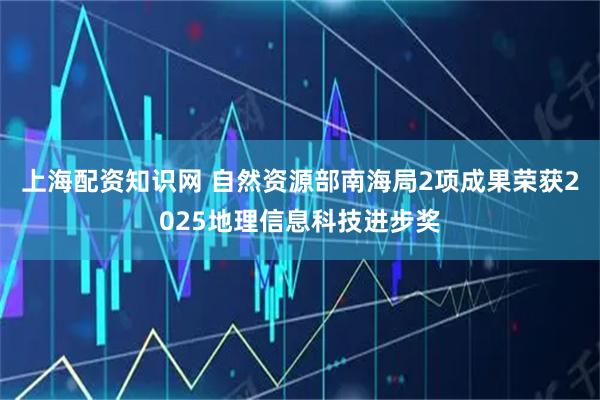 上海配资知识网 自然资源部南海局2项成果荣获2025地理信息科技进步奖