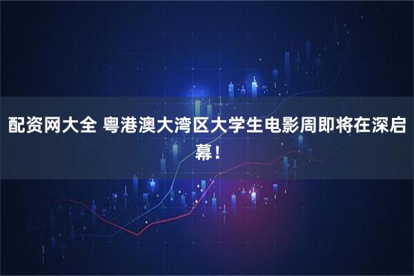 配资网大全 粤港澳大湾区大学生电影周即将在深启幕！
