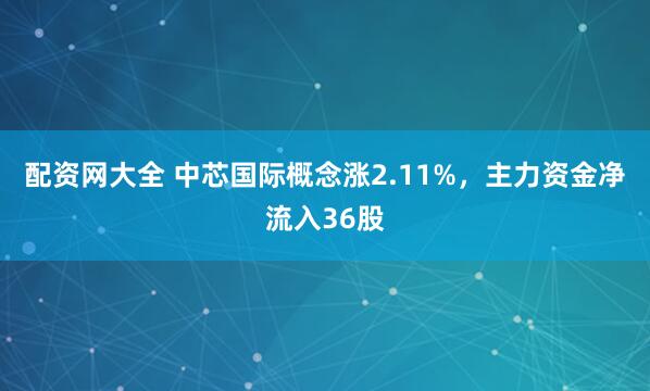 配资网大全 中芯国际概念涨2.11%，主力资金净流入36股