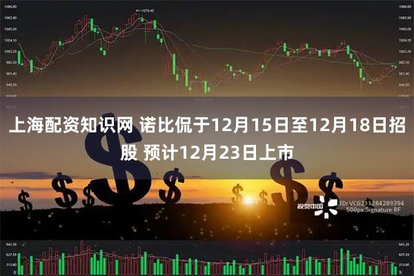 上海配资知识网 诺比侃于12月15日至12月18日招股 预计12月23日上市