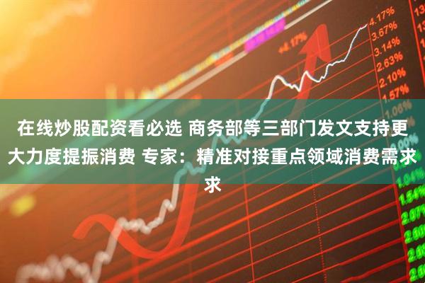 在线炒股配资看必选 商务部等三部门发文支持更大力度提振消费 专家：精准对接重点领域消费需求