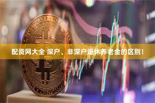 配资网大全 深户、非深户退休养老金的区别！