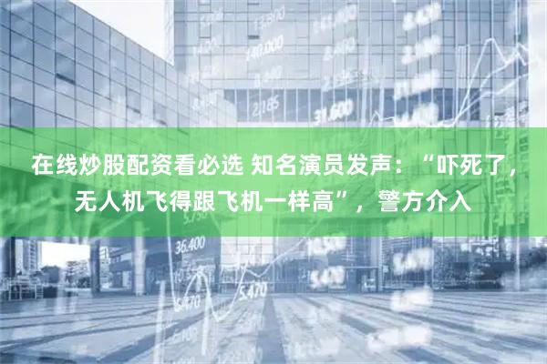 在线炒股配资看必选 知名演员发声：“吓死了，无人机飞得跟飞机一样高”，警方介入