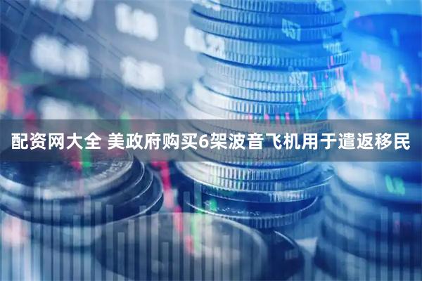 配资网大全 美政府购买6架波音飞机用于遣返移民