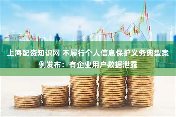 上海配资知识网 不履行个人信息保护义务典型案例发布：有企业用户数据泄露
