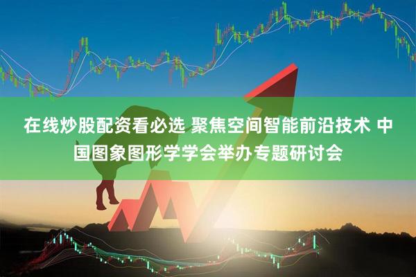 在线炒股配资看必选 聚焦空间智能前沿技术 中国图象图形学学会举办专题研讨会