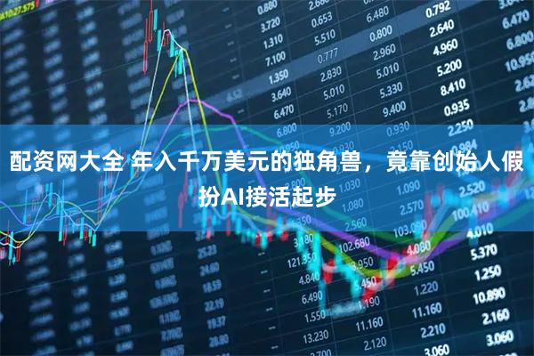 配资网大全 年入千万美元的独角兽，竟靠创始人假扮AI接活起步