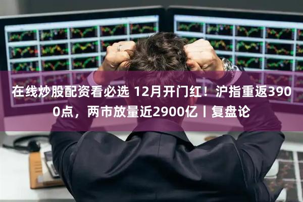 在线炒股配资看必选 12月开门红！沪指重返3900点，两市放量近2900亿丨复盘论