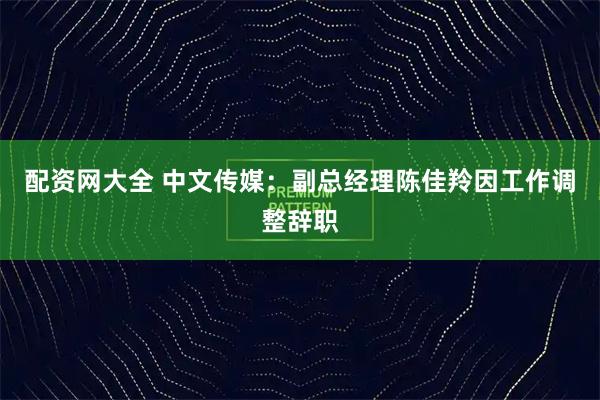 配资网大全 中文传媒：副总经理陈佳羚因工作调整辞职