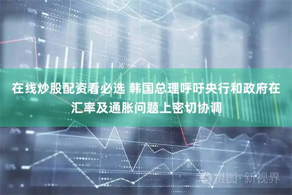 在线炒股配资看必选 韩国总理呼吁央行和政府在汇率及通胀问题上密切协调