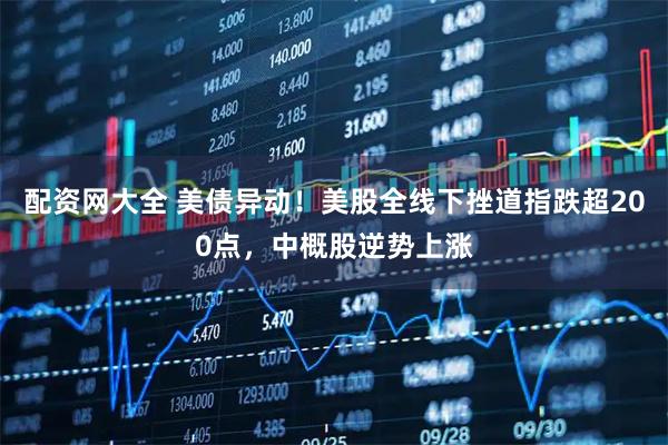 配资网大全 美债异动！美股全线下挫道指跌超200点，中概股逆势上涨