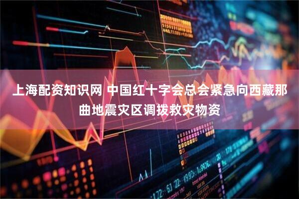 上海配资知识网 中国红十字会总会紧急向西藏那曲地震灾区调拨救灾物资