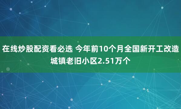 在线炒股配资看必选 今年前10个月全国新开工改造城镇老旧小区2.51万个