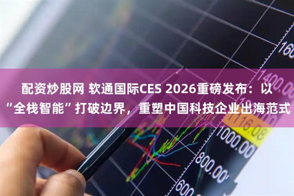 配资炒股网 软通国际CES 2026重磅发布：以“全栈智能”打破边界，重塑中国科技企业出海范式