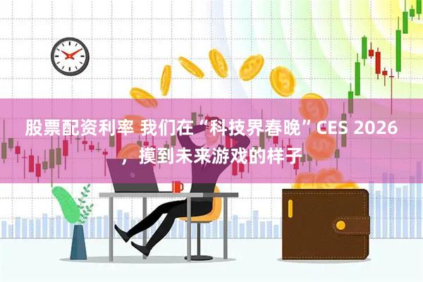 股票配资利率 我们在“科技界春晚”CES 2026，摸到未来游戏的样子