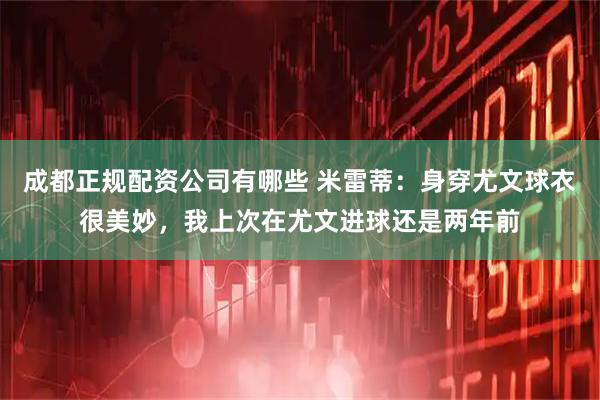 成都正规配资公司有哪些 米雷蒂：身穿尤文球衣很美妙，我上次在尤文进球还是两年前