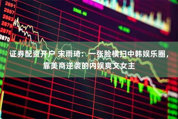 证券配资开户 宋雨琦：一张脸横扫中韩娱乐圈，靠美商逆袭的内娱爽文女主