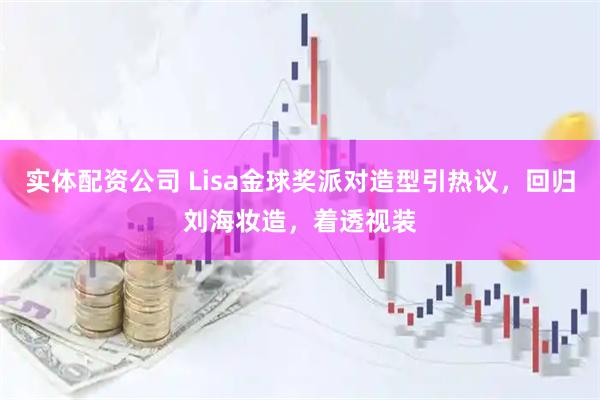 实体配资公司 Lisa金球奖派对造型引热议，回归刘海妆造，着透视装