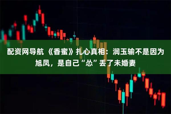 配资网导航 《香蜜》扎心真相：润玉输不是因为旭凤，是自己“怂”丢了未婚妻